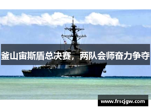 釜山宙斯盾总决赛，两队会师奋力争夺